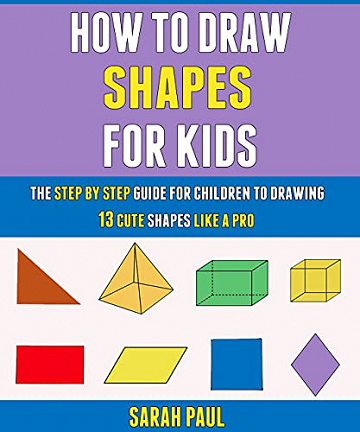 How To Draw Shapes For Kids: The Step By Step Guide For Children To Drawing 13 Cute Shapes Like A Pro.