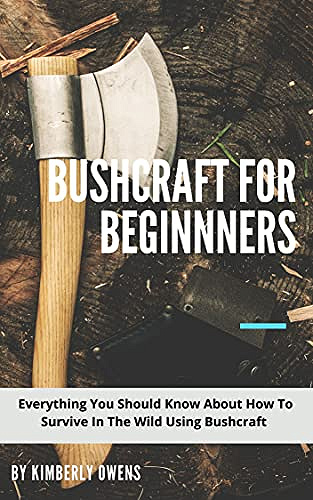 THE BUSHCRAFT GUIDE FOR BEGINNERS: Everything You Should Know About How To Survive In The Wild Using Bushcraft
